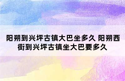 阳朔到兴坪古镇大巴坐多久 阳朔西街到兴坪古镇坐大巴要多久